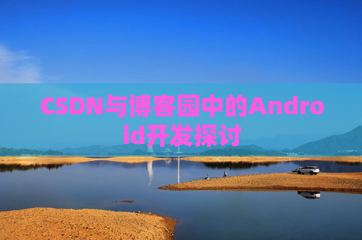 CSDN与博客园中的Android开发探讨