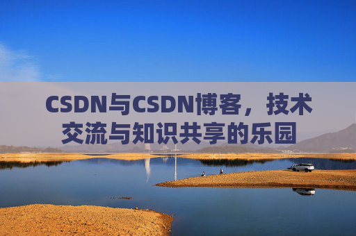 CSDN与CSDN博客，技术交流与知识共享的乐园