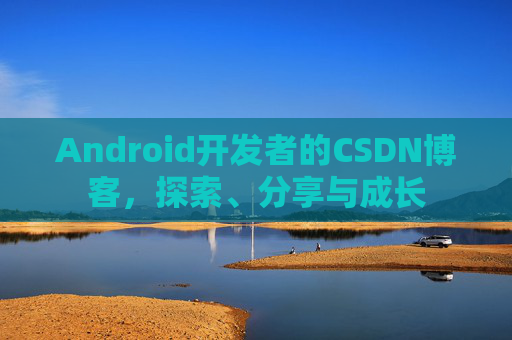 Android开发者的CSDN博客，探索、分享与成长