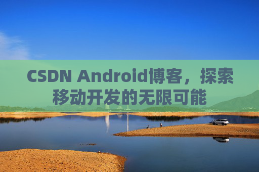 CSDN Android博客，探索移动开发的无限可能