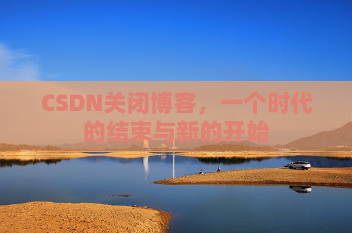 CSDN关闭博客，一个时代的结束与新的开始